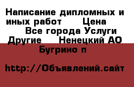 Написание дипломных и иных работ!!! › Цена ­ 10 000 - Все города Услуги » Другие   . Ненецкий АО,Бугрино п.